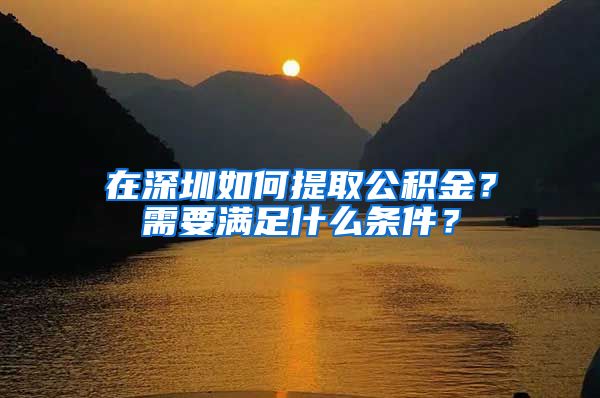 在深圳如何提取公积金？需要满足什么条件？