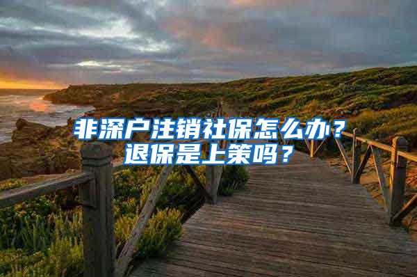 非深户注销社保怎么办？退保是上策吗？