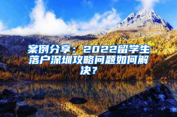 案例分享：2022留学生落户深圳攻略问题如何解决？