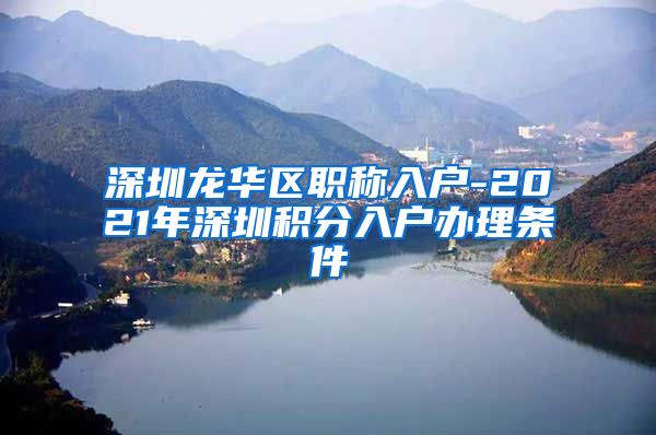 深圳龙华区职称入户-2021年深圳积分入户办理条件