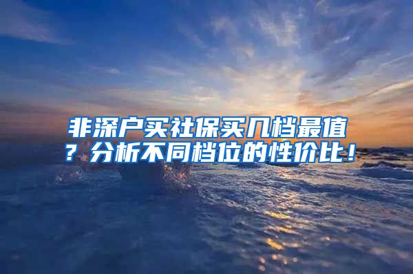 非深户买社保买几档最值？分析不同档位的性价比！