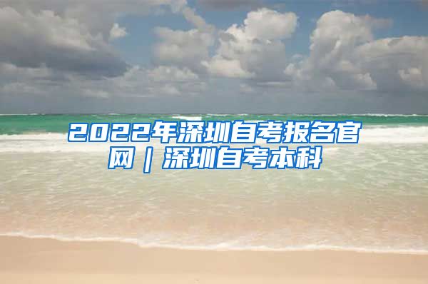 2022年深圳自考报名官网｜深圳自考本科