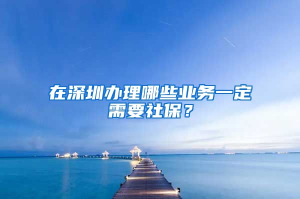 在深圳办理哪些业务一定需要社保？