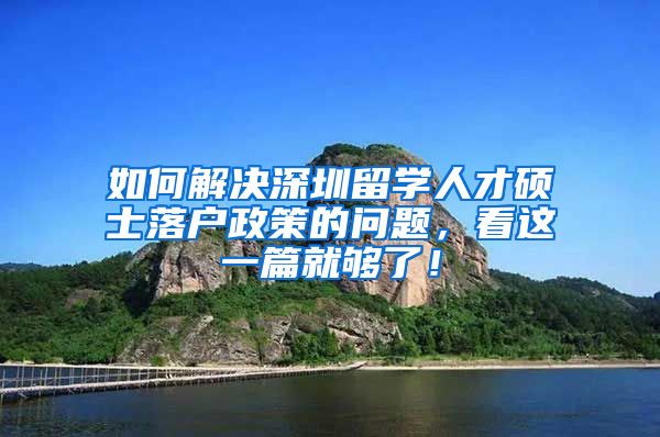 如何解决深圳留学人才硕士落户政策的问题，看这一篇就够了！