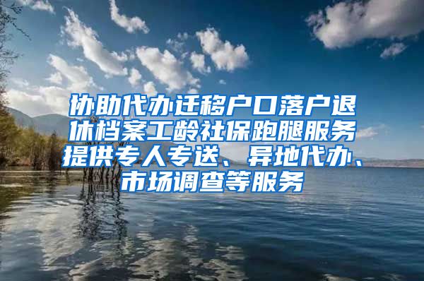 协助代办迁移户口落户退休档案工龄社保跑腿服务提供专人专送、异地代办、市场调查等服务