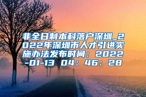 非全日制本科落户深圳_2022年深圳市人才引进实施办法发布时间：2022-01-13 04：46：28