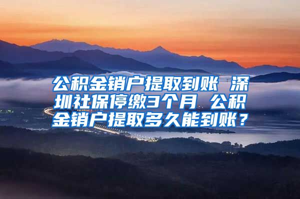 公积金销户提取到账 深圳社保停缴3个月 公积金销户提取多久能到账？