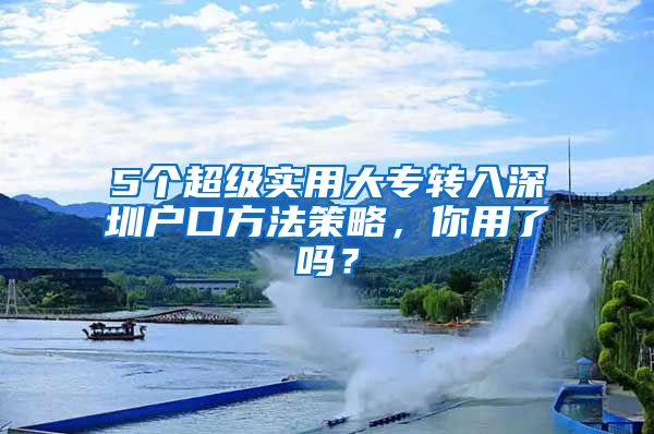 5个超级实用大专转入深圳户口方法策略，你用了吗？