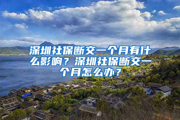 深圳社保断交一个月有什么影响？深圳社保断交一个月怎么办？