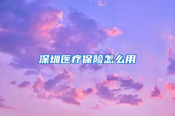 深圳医疗保险怎么用