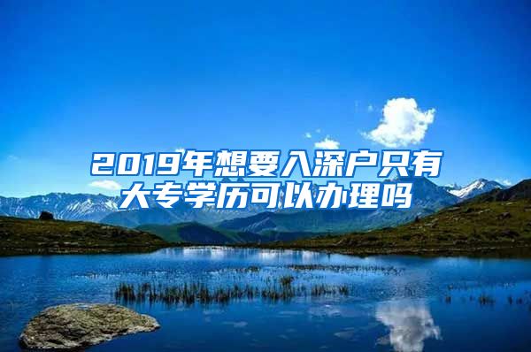 2019年想要入深户只有大专学历可以办理吗