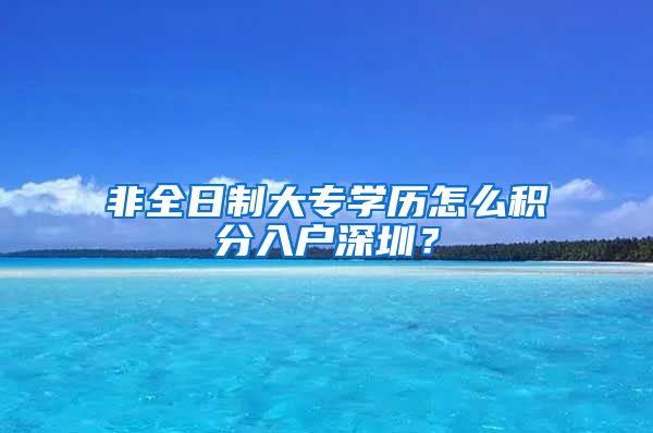 非全日制大专学历怎么积分入户深圳？