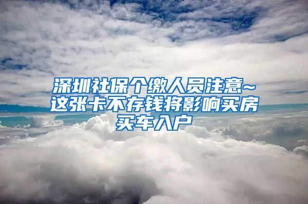 深圳社保个缴人员注意~这张卡不存钱将影响买房买车入户