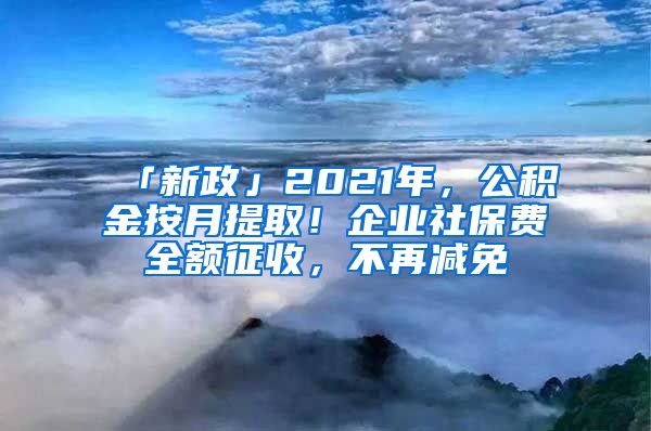 「新政」2021年，公积金按月提取！企业社保费全额征收，不再减免