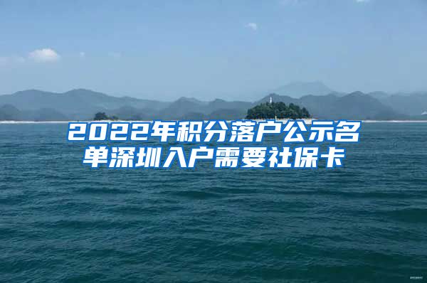 2022年积分落户公示名单深圳入户需要社保卡