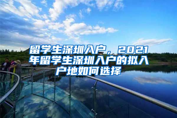 留学生深圳入户，2021年留学生深圳入户的拟入户地如何选择