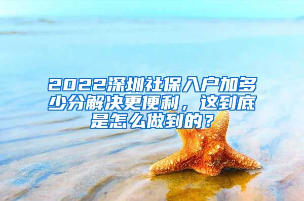 2022深圳社保入户加多少分解决更便利，这到底是怎么做到的？