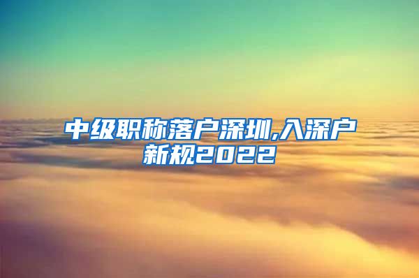 中级职称落户深圳,入深户新规2022