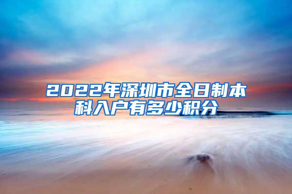 2022年深圳市全日制本科入户有多少积分