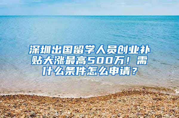 深圳出国留学人员创业补贴大涨最高500万！需什么条件怎么申请？