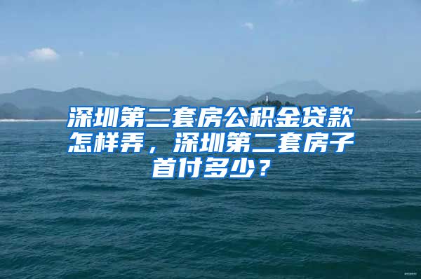 深圳第二套房公积金贷款怎样弄，深圳第二套房子首付多少？