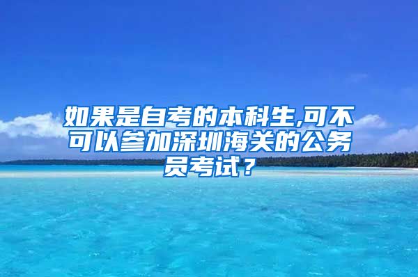 如果是自考的本科生,可不可以参加深圳海关的公务员考试？