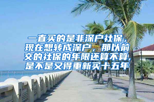 一直买的是非深户社保，现在想转成深户，那以前交的社保的年限还算不算,是不是又得重新买十五年