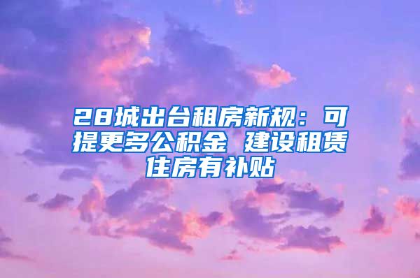 28城出台租房新规：可提更多公积金 建设租赁住房有补贴