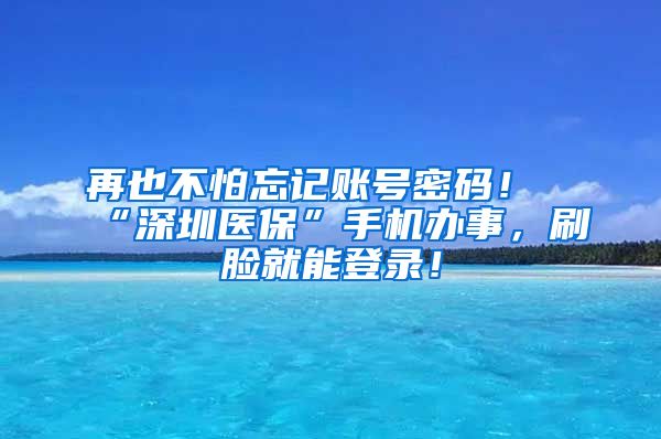 再也不怕忘记账号密码！“深圳医保”手机办事，刷脸就能登录！