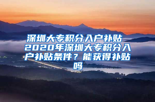 深圳大专积分入户补贴 2020年深圳大专积分入户补贴条件？能获得补贴吗