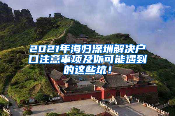 2021年海归深圳解决户口注意事项及你可能遇到的这些坑！