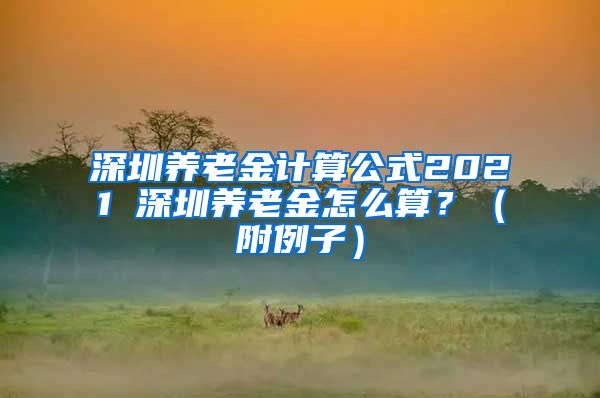 深圳养老金计算公式2021 深圳养老金怎么算？（附例子）