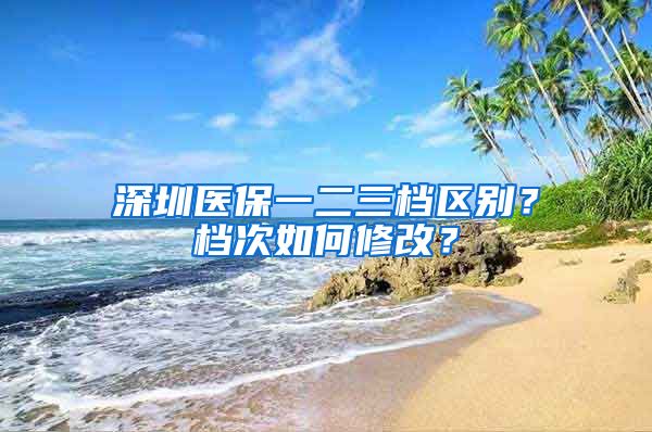 深圳医保一二三档区别？档次如何修改？