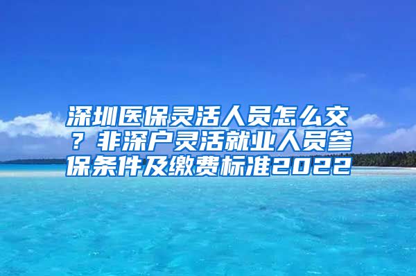 深圳医保灵活人员怎么交？非深户灵活就业人员参保条件及缴费标准2022