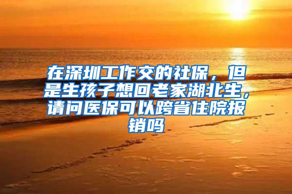 在深圳工作交的社保，但是生孩子想回老家湖北生，请问医保可以跨省住院报销吗