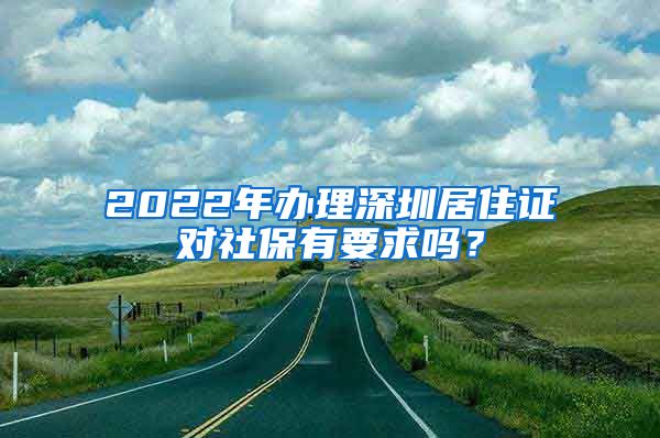 2022年办理深圳居住证对社保有要求吗？