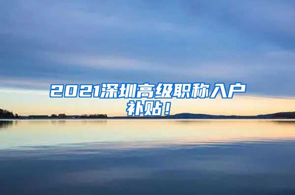 2021深圳高级职称入户补贴！