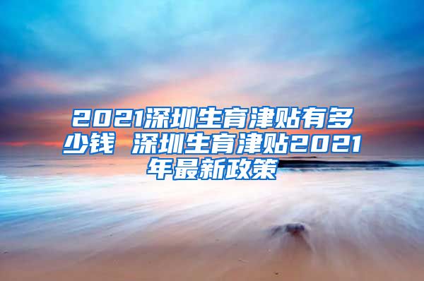 2021深圳生育津贴有多少钱 深圳生育津贴2021年最新政策