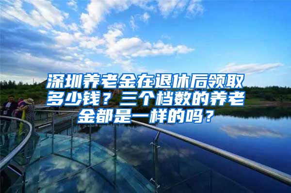 深圳养老金在退休后领取多少钱？三个档数的养老金都是一样的吗？