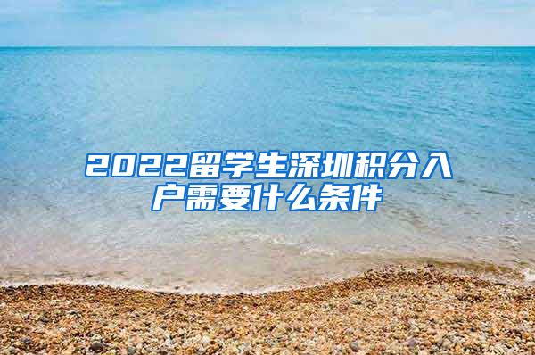 2022留学生深圳积分入户需要什么条件