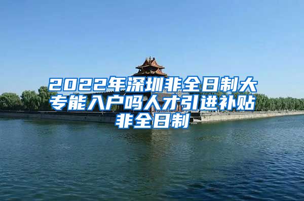 2022年深圳非全日制大专能入户吗人才引进补贴非全日制