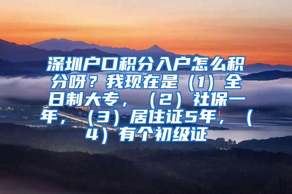 深圳户口积分入户怎么积分呀？我现在是（1）全日制大专，（2）社保一年，（3）居住证5年，（4）有个初级证