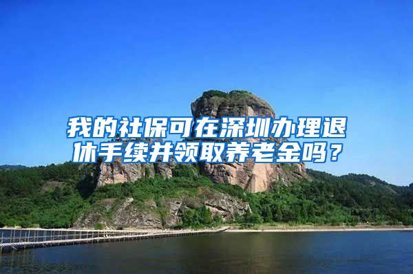 我的社保可在深圳办理退休手续并领取养老金吗？