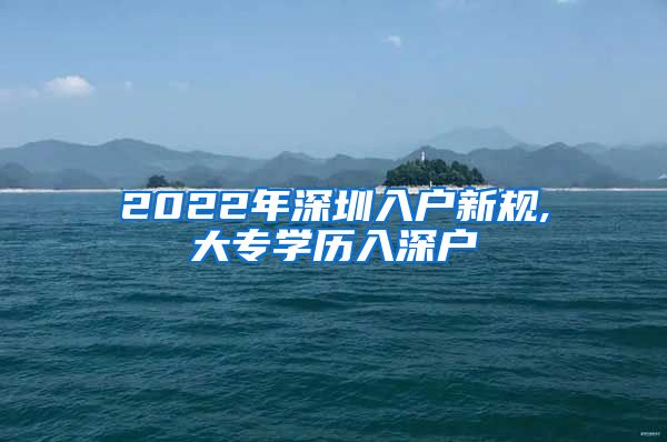 2022年深圳入户新规,大专学历入深户