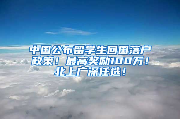 中国公布留学生回国落户政策！最高奖励100万！北上广深任选！