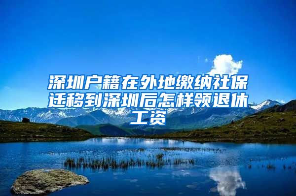 深圳户籍在外地缴纳社保迁移到深圳后怎样领退休工资