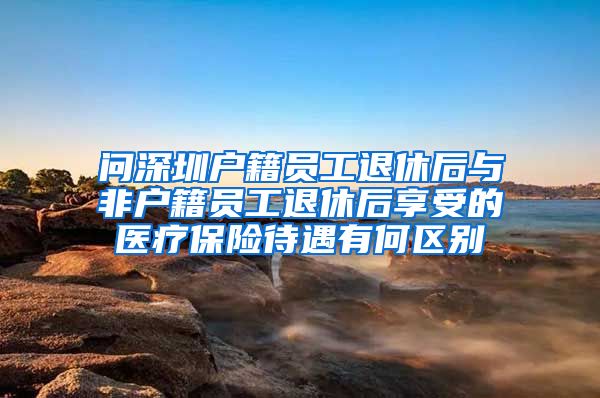 问深圳户籍员工退休后与非户籍员工退休后享受的医疗保险待遇有何区别