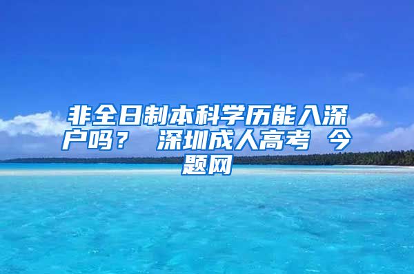 非全日制本科学历能入深户吗？ 深圳成人高考 今题网