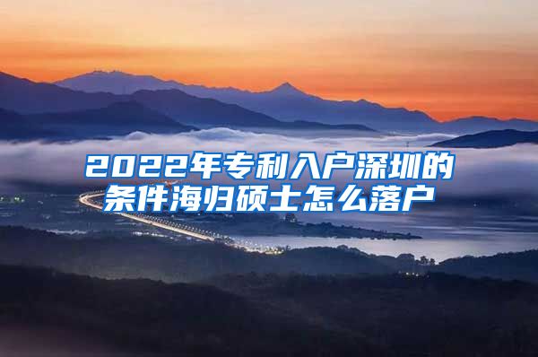 2022年专利入户深圳的条件海归硕士怎么落户