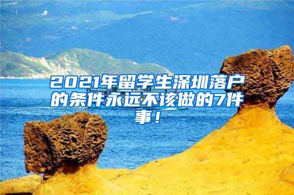 2021年留学生深圳落户的条件永远不该做的7件事！